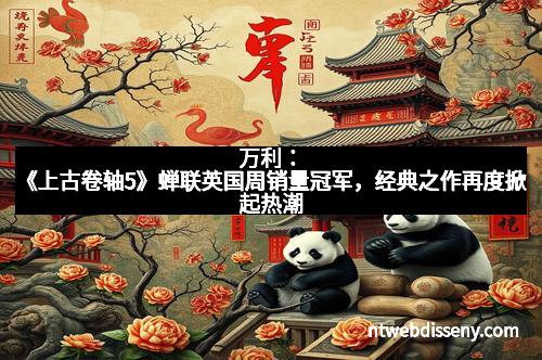 万利：《上古卷轴5》蝉联英国周销量冠军，经典之作再度掀起热潮