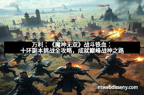 万利：《魔神无双》战斗铁血：十环副本挑战全攻略，成就巅峰战神之路