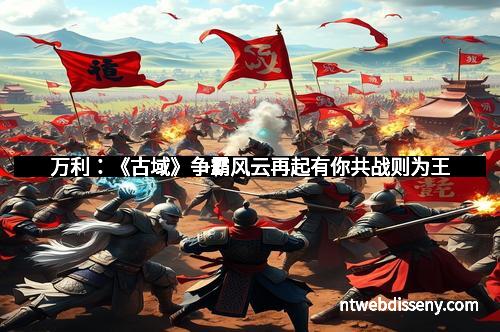 万利：《古域》争霸风云再起有你共战则为王