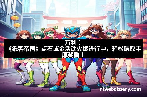 万利：《纸客帝国》点石成金活动火爆进行中，轻松赚取丰厚奖励！